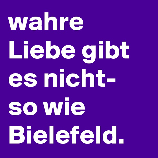 wahre Liebe gibt es nicht- so wie Bielefeld. 