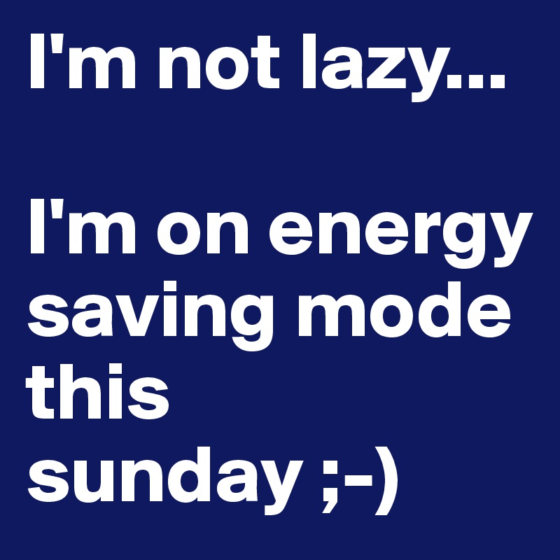 I'm not lazy... 

I'm on energy saving mode this sunday ;-)