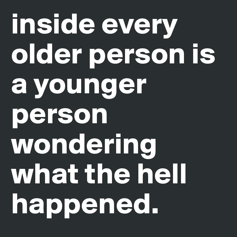 inside-every-older-person-is-a-younger-person-wondering-what-the-hell