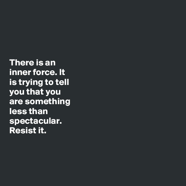 




There is an 
inner force. It
is trying to tell 
you that you  
are something 
less than 
spectacular. 
Resist it. 



