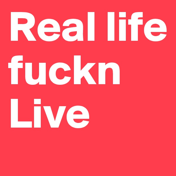 Real life fuckn Live