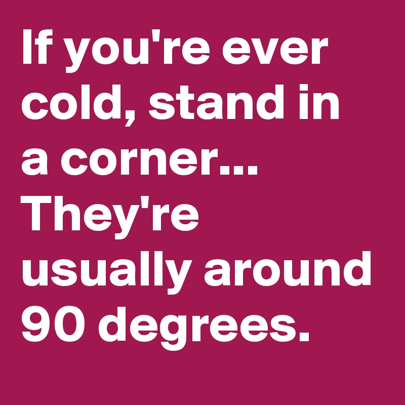 If you're ever cold, stand in a corner...
They're usually around 90 degrees.