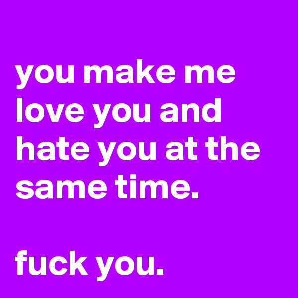 
you make me love you and hate you at the same time.

fuck you.