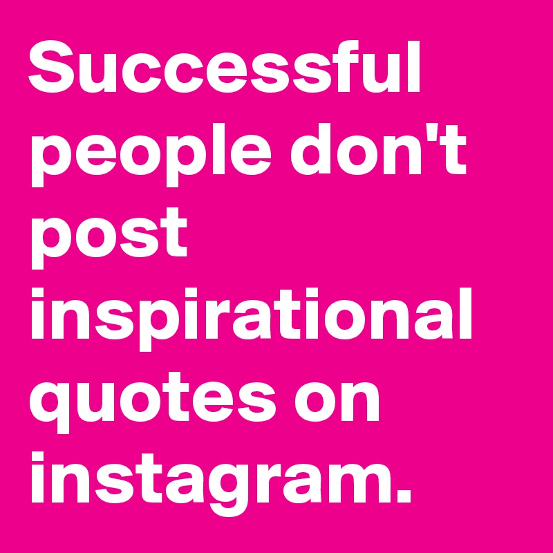 Successful people don't post inspirational quotes on instagram. 