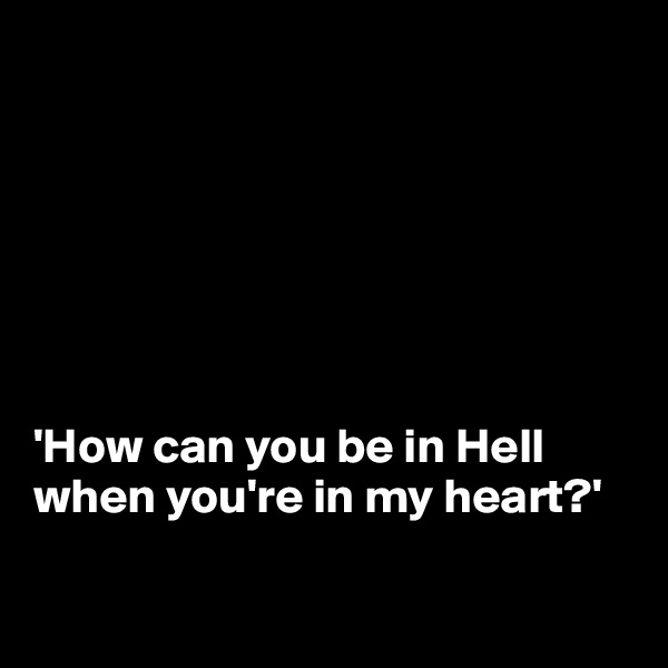 







'How can you be in Hell when you're in my heart?'

