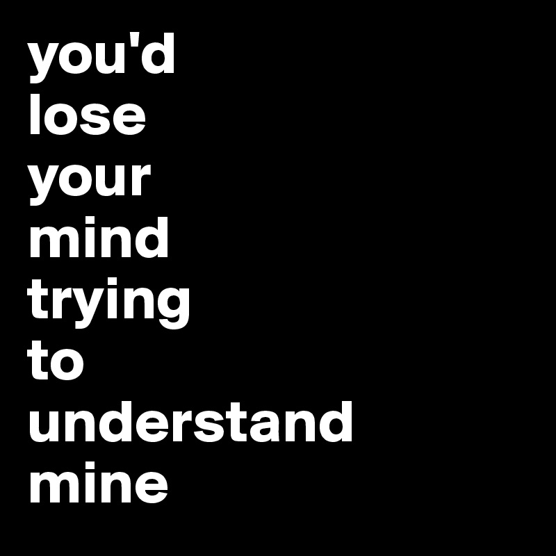 you'd 
lose 
your 
mind 
trying 
to 
understand 
mine