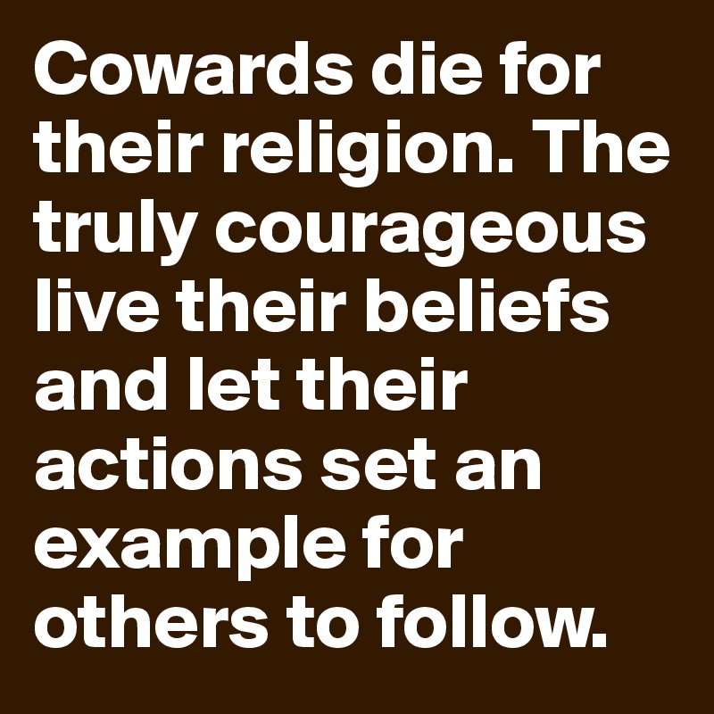 Cowards die for their religion. The truly courageous live their beliefs and let their actions set an example for others to follow. 