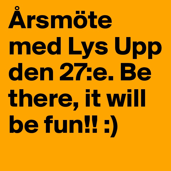 Årsmöte med Lys Upp den 27:e. Be there, it will be fun!! :)
