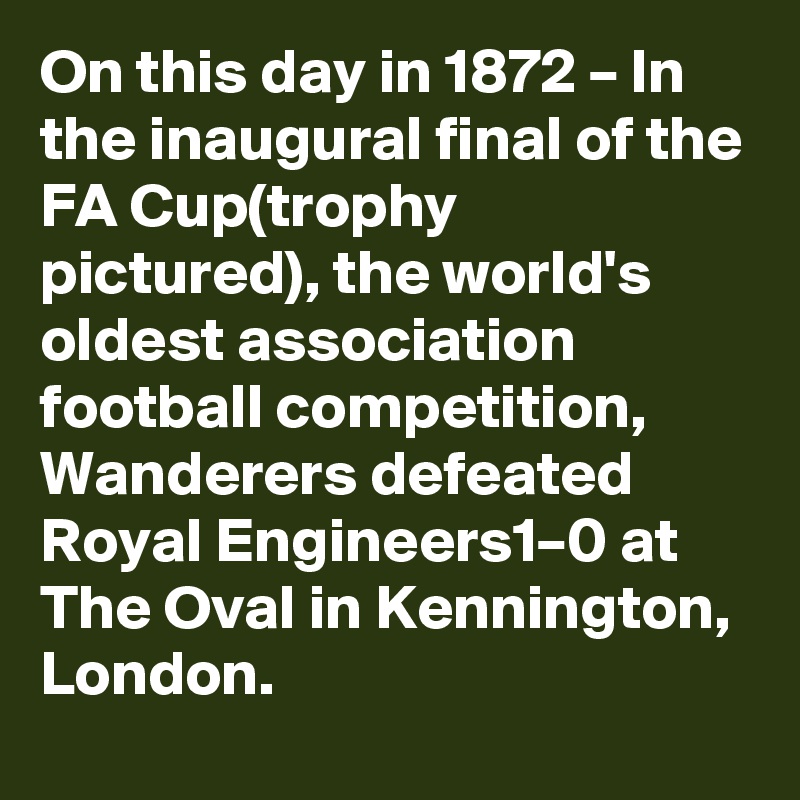 On this day in 1872 – In the inaugural final of the FA Cup(trophy pictured), the world's oldest association football competition, Wanderers defeated Royal Engineers1–0 at The Oval in Kennington, London.