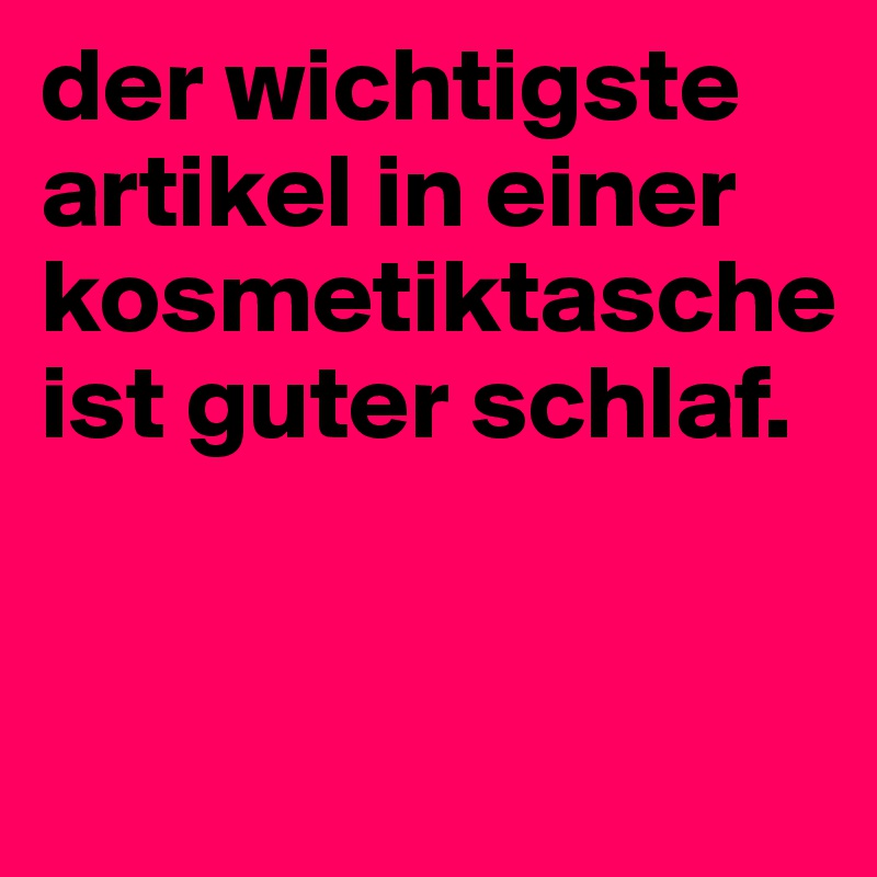 der wichtigste artikel in einer kosmetiktasche ist guter schlaf. 


