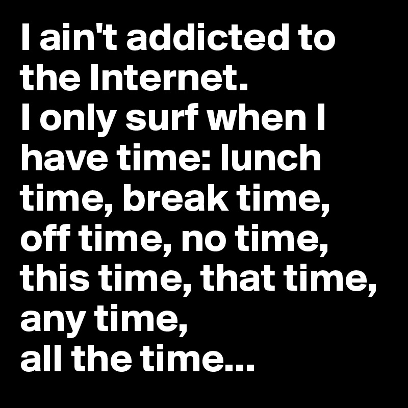 I ain't addicted to the Internet. 
I only surf when I have time: lunch time, break time, off time, no time, this time, that time, 
any time, 
all the time...