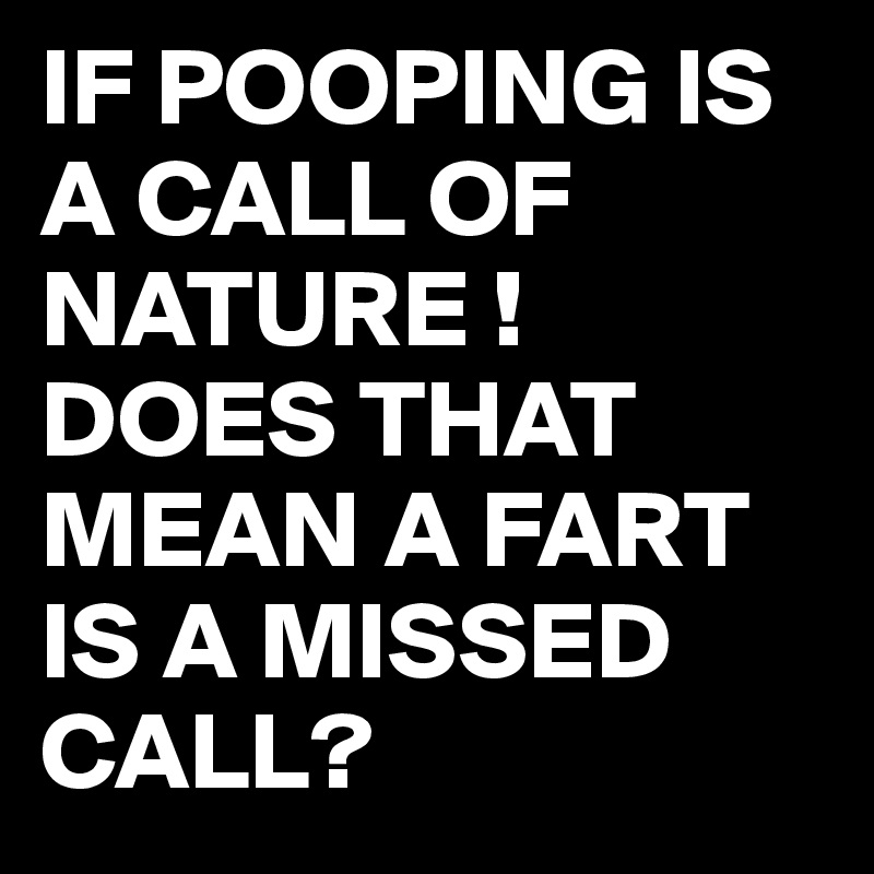 IF POOPING IS A CALL OF NATURE ! DOES THAT MEAN A IS A MISSED CALL? - Post by juneocallagh Boldomatic
