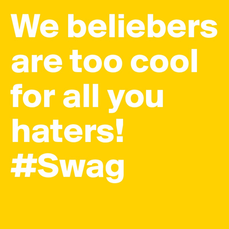 We beliebers are too cool for all you haters! #Swag