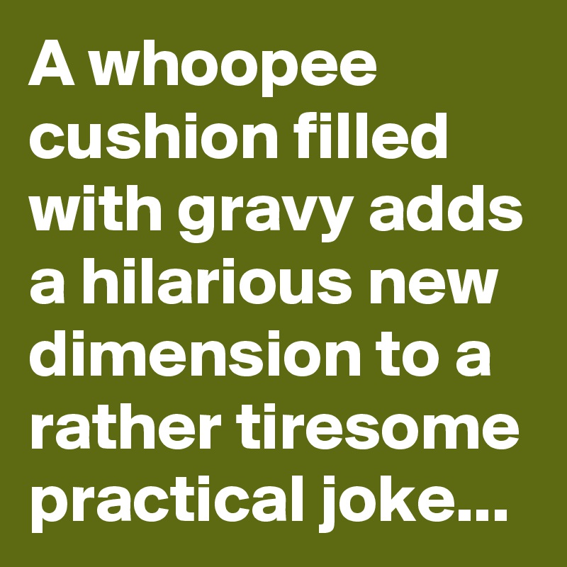 A whoopee cushion filled with gravy adds a hilarious new dimension to a ...