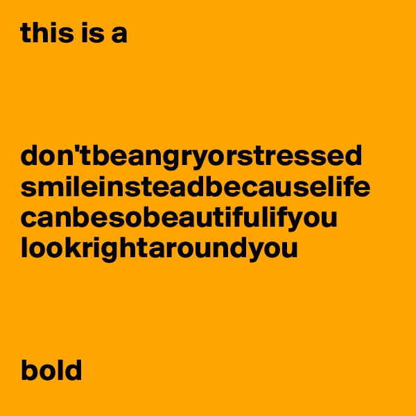 this is a



don'tbeangryorstressed
smileinsteadbecauselife
canbesobeautifulifyou
lookrightaroundyou



bold