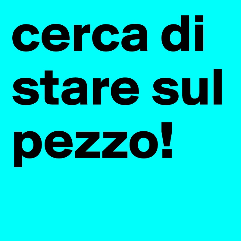 cerca di stare sul pezzo!
