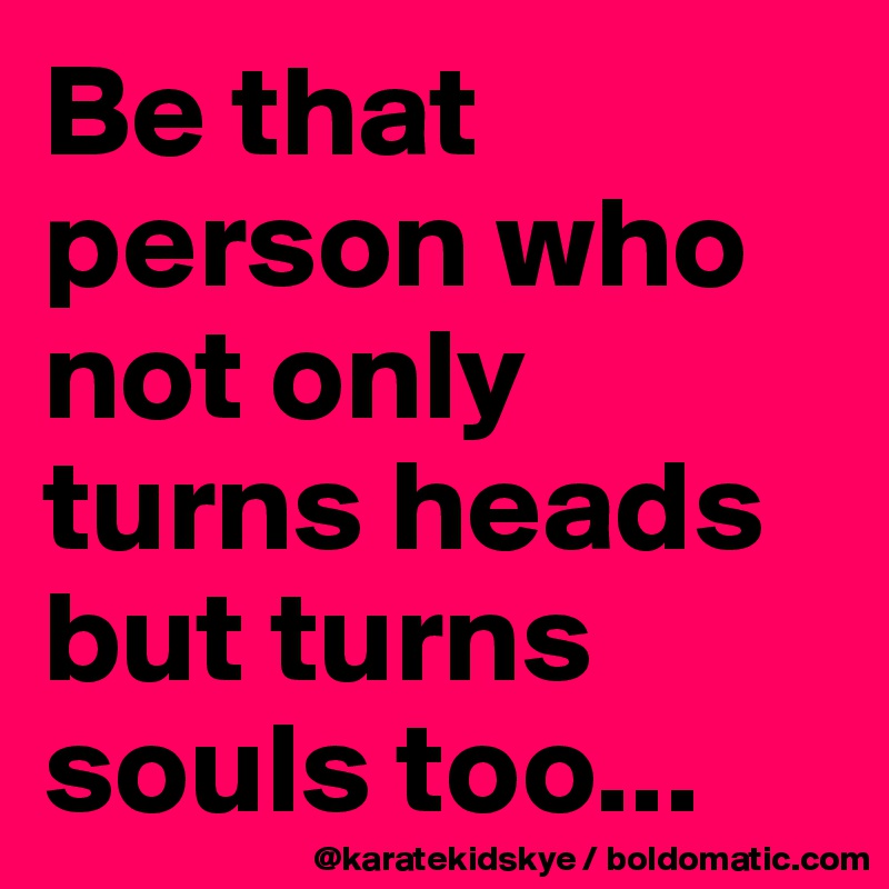 Be that person who not only turns heads but turns souls too...