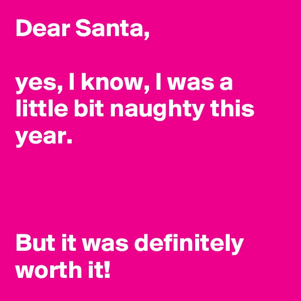 Dear Santa,

yes, I know, I was a little bit naughty this year.



But it was definitely worth it!