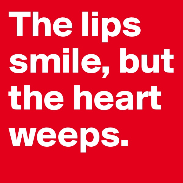 The lips smile, but the heart weeps.