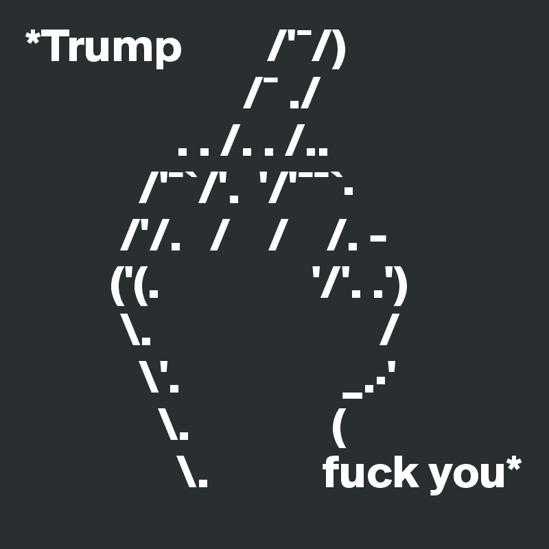 *Trump         /'¯/) 
                       /¯ ./ 
                . . /. . /..                          
            /'¯`/'.  '/'¯¯`·
          /'/.   /    /    /. -
         ('(.                '/'. .') 
          \.                        / 
            \'.                 _.·' 
              \.               ( 
                \.            fuck you*