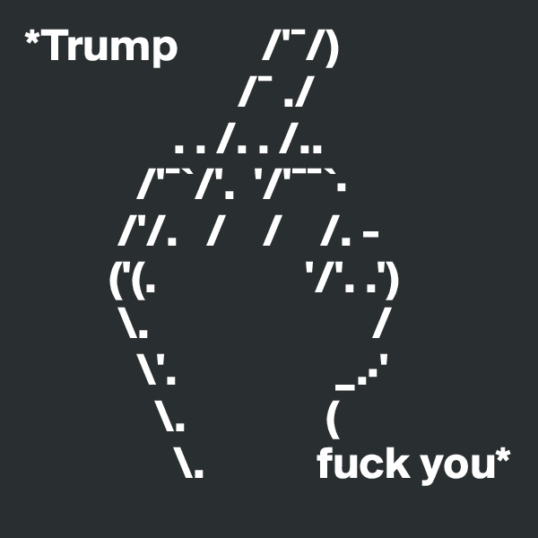 *Trump         /'¯/) 
                       /¯ ./ 
                . . /. . /..                          
            /'¯`/'.  '/'¯¯`·
          /'/.   /    /    /. -
         ('(.                '/'. .') 
          \.                        / 
            \'.                 _.·' 
              \.               ( 
                \.            fuck you*