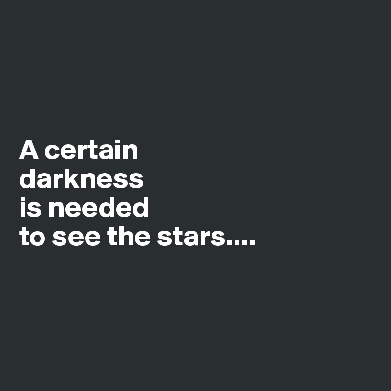 



A certain  
darkness  
is needed 
to see the stars....



