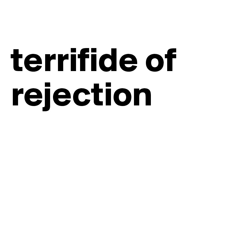 
terrifide of rejection


