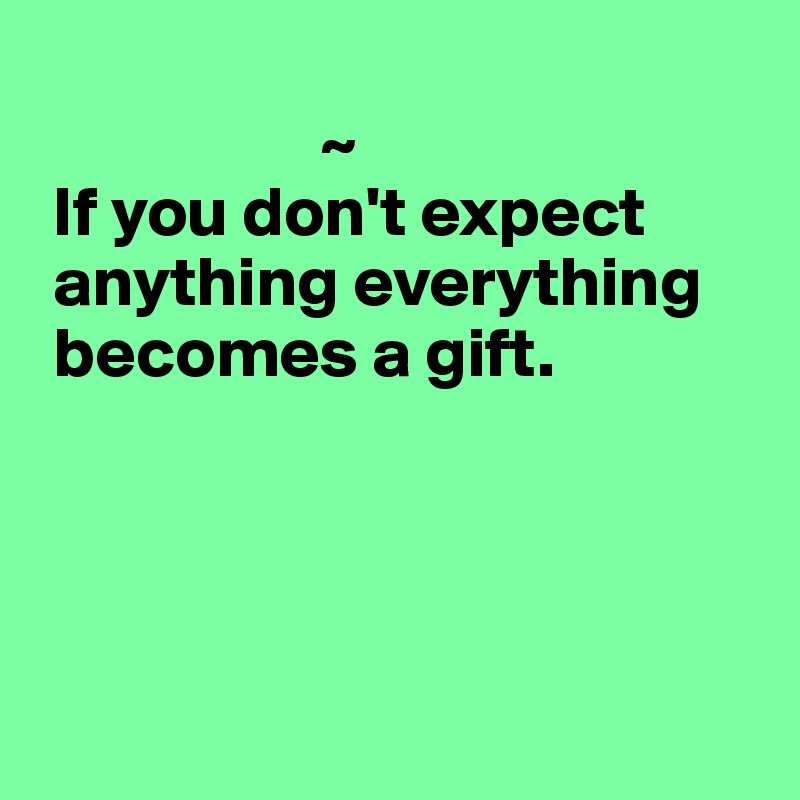 
                    ~
 If you don't expect
 anything everything
 becomes a gift.




