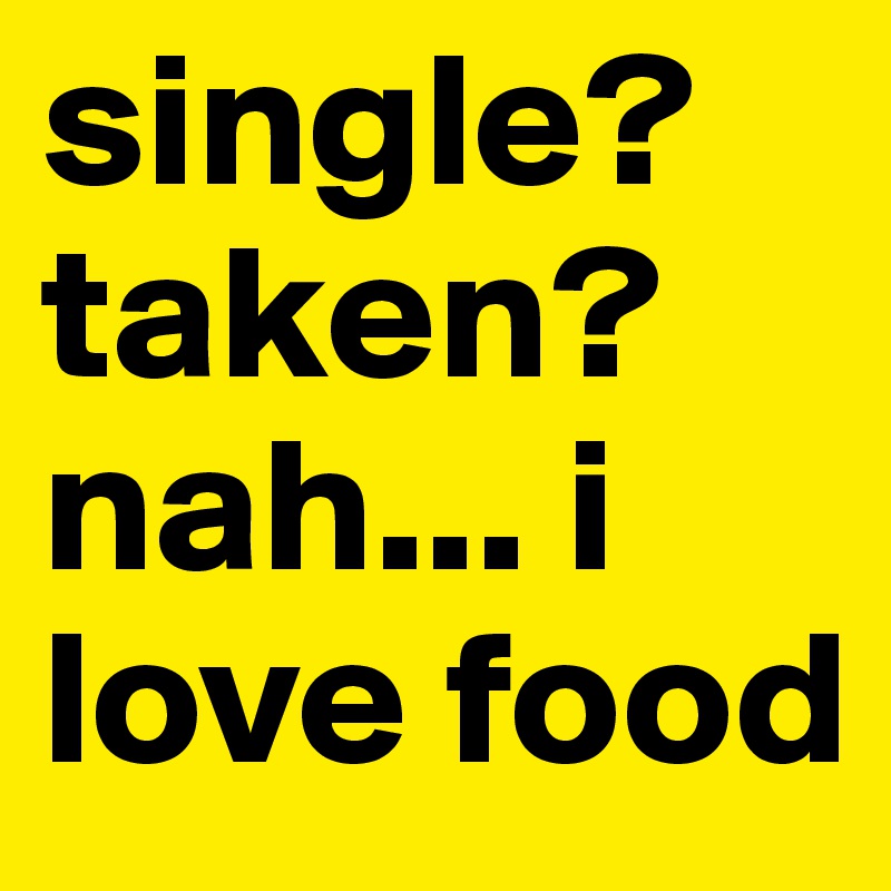 single?
taken?
nah... i love food