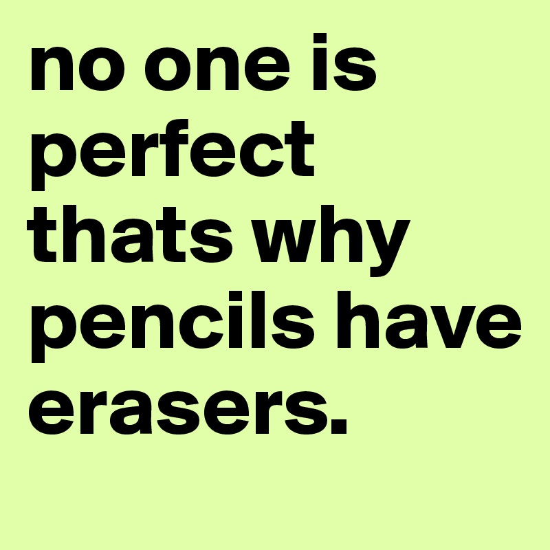 no one is perfect thats why pencils have erasers.