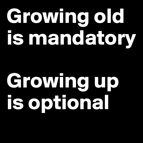 Growing old is mandatory

Growing up is optional