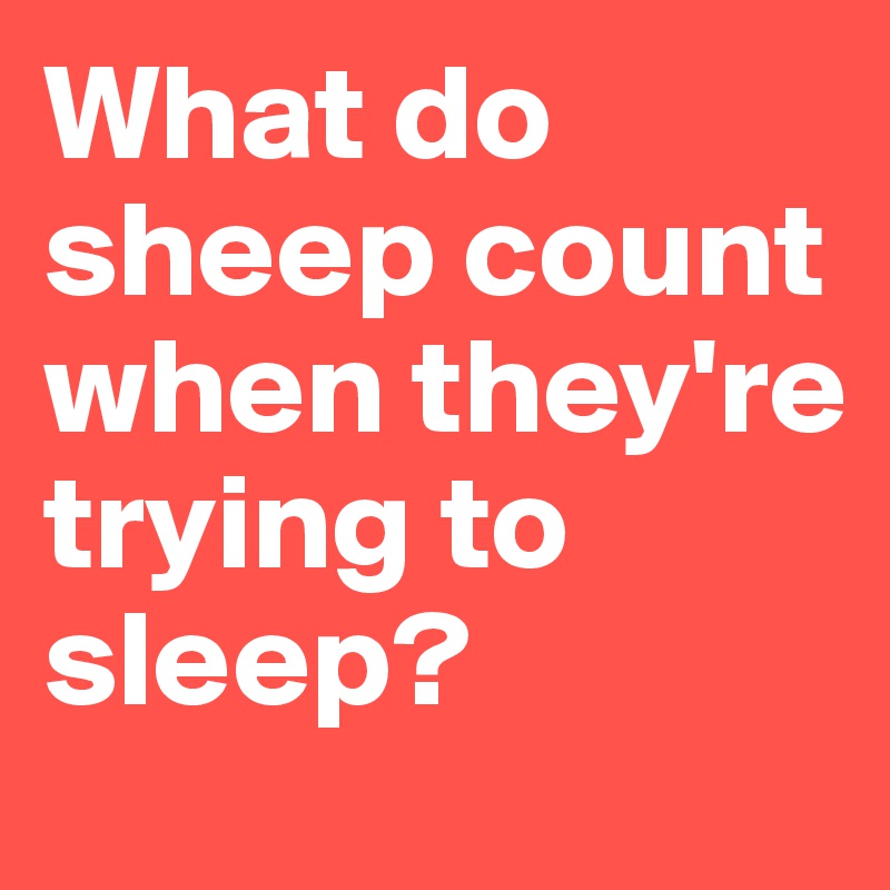 What do sheep count when they're trying to sleep?