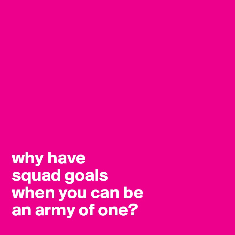 







why have 
squad goals 
when you can be 
an army of one? 