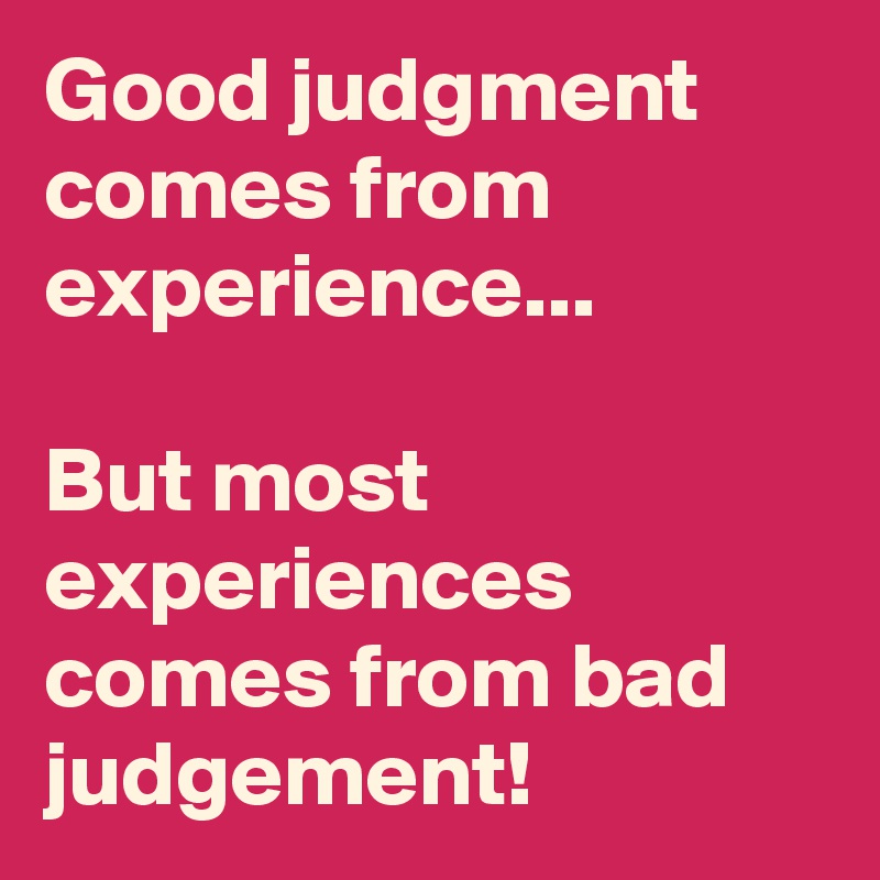 Good judgment comes from experience...

But most experiences comes from bad judgement!