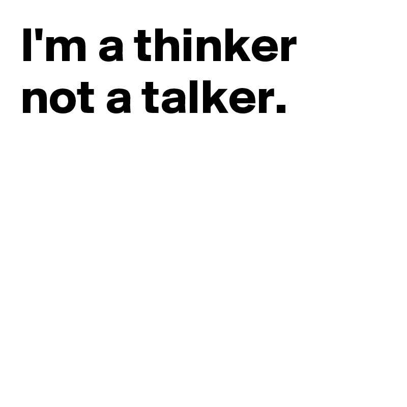 I'm a thinker not a talker.




