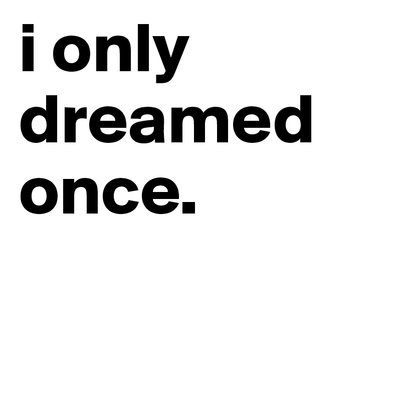 i only dreamed once. 

