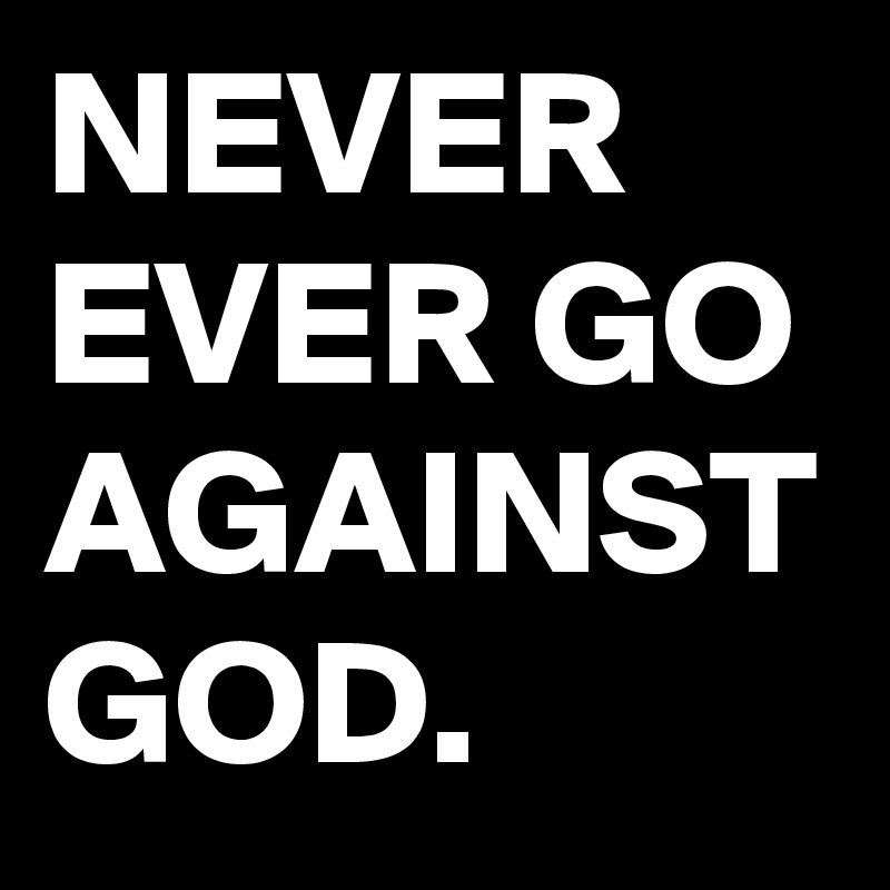 NEVER EVER GO AGAINST GOD.
