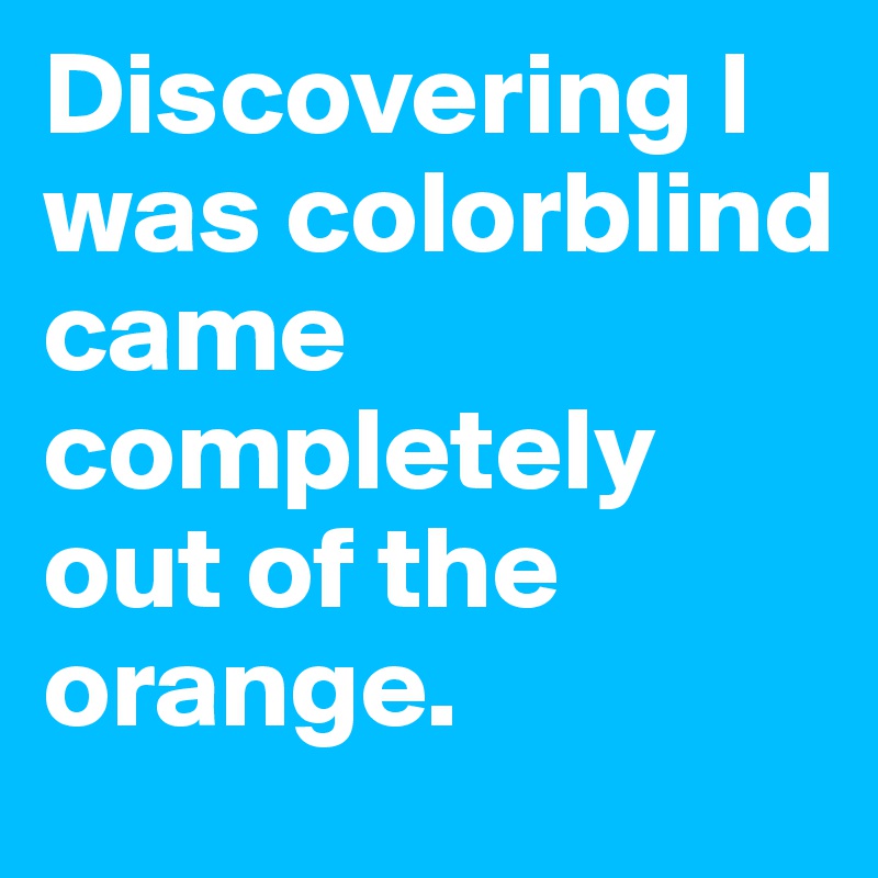 Discovering I was colorblind came completely out of the orange.