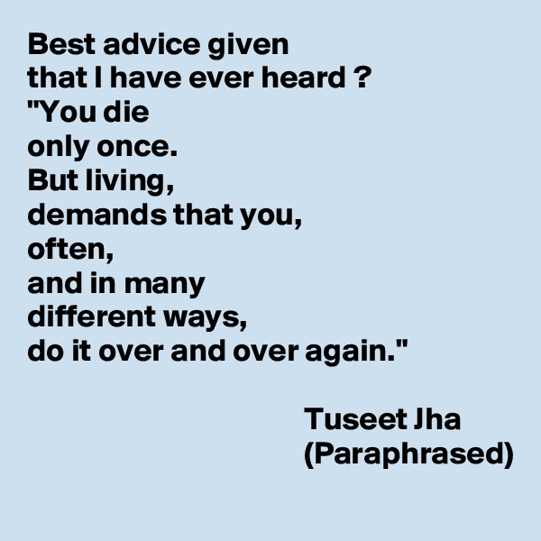 Best advice given 
that I have ever heard ?
"You die 
only once.
But living, 
demands that you,
often, 
and in many 
different ways, 
do it over and over again."

                                           Tuseet Jha
                                           (Paraphrased)
