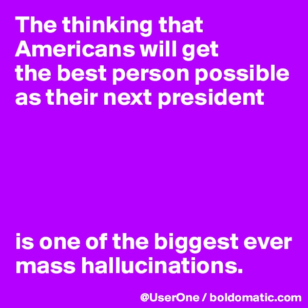 The thinking that Americans will get
the best person possible as their next president





is one of the biggest ever mass hallucinations.