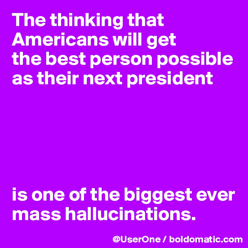 The thinking that Americans will get
the best person possible as their next president





is one of the biggest ever mass hallucinations.