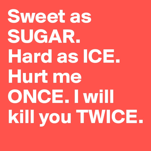 Sweet as SUGAR. 
Hard as ICE. Hurt me ONCE. I will kill you TWICE.