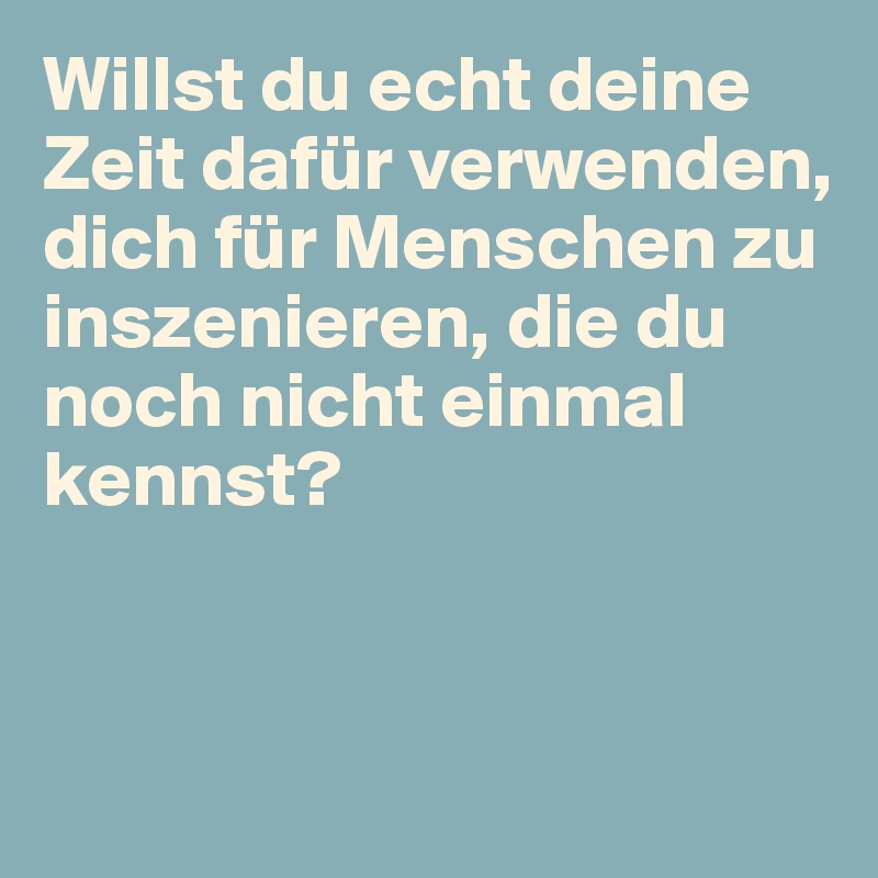 Willst du echt deine Zeit dafür verwenden, dich für Menschen zu inszenieren, die du noch nicht einmal kennst?


