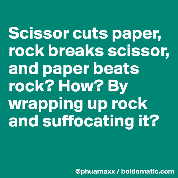 
Scissor cuts paper, rock breaks scissor, and paper beats rock? How? By wrapping up rock and suffocating it?
