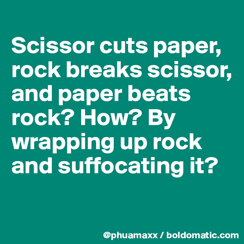 
Scissor cuts paper, rock breaks scissor, and paper beats rock? How? By wrapping up rock and suffocating it?
