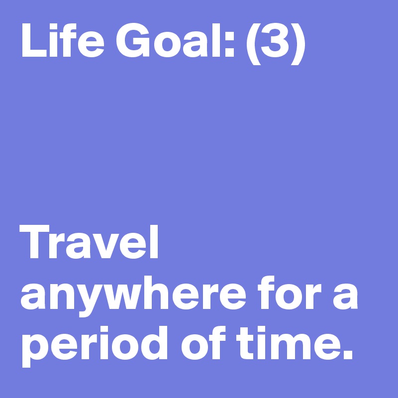 Life Goal: (3) 



Travel anywhere for a period of time.