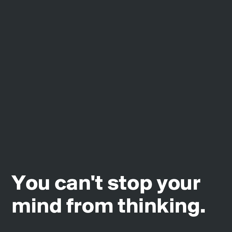 You can t stop your mind from thinking post by janem803 on boldomatic