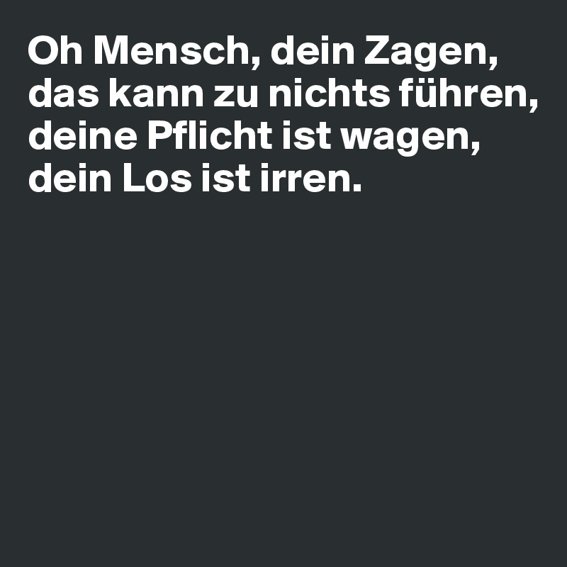 Oh Mensch, dein Zagen,
das kann zu nichts führen,
deine Pflicht ist wagen,
dein Los ist irren.






