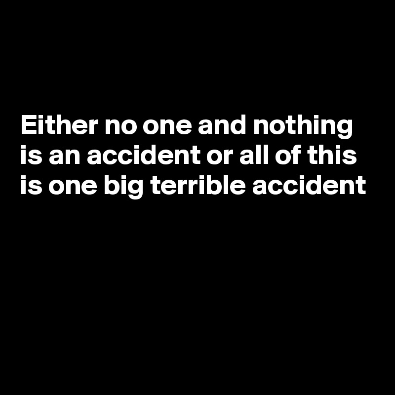 


Either no one and nothing is an accident or all of this is one big terrible accident




