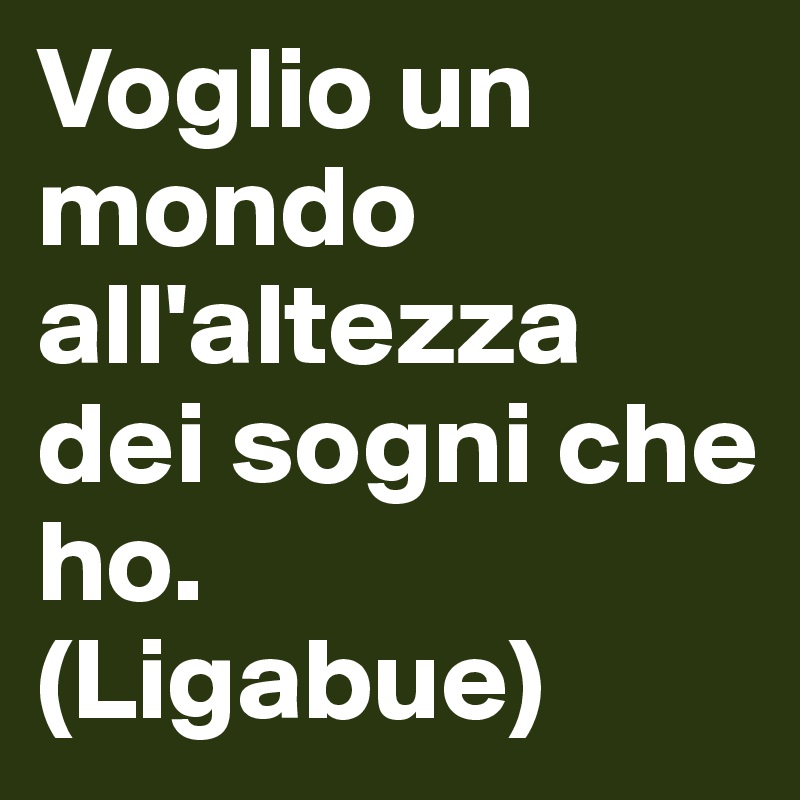 Voglio un mondo all'altezza dei sogni che ho.           (Ligabue)